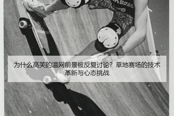 为什么高芙的温网前景被反复讨论？草地赛场的技术革新与心态挑战