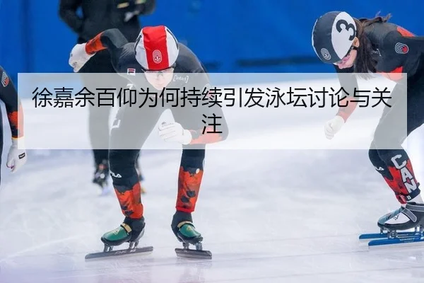 徐嘉余百仰为何持续引发泳坛讨论与关注